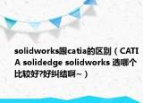 solidworks跟catia的區(qū)別（CATIA solidedge solidworks 選哪個(gè)比較好?好糾結(jié)啊~）