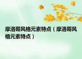 摩洛哥風(fēng)格元素特點(diǎn)（摩洛哥風(fēng)格元素特點(diǎn)）