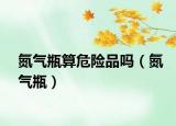 氮氣瓶算危險品嗎（氮氣瓶）