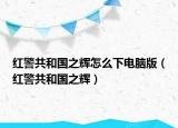 紅警共和國之輝怎么下電腦版（紅警共和國之輝）