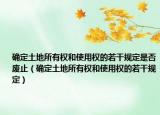 確定土地所有權(quán)和使用權(quán)的若干規(guī)定是否廢止（確定土地所有權(quán)和使用權(quán)的若干規(guī)定）