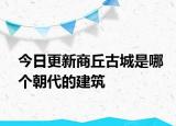 今日更新商丘古城是哪個朝代的建筑