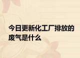 今日更新化工廠排放的廢氣是什么