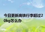 今日更新高鐵行李超過(guò)20kg怎么辦