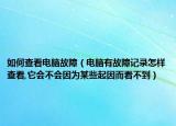 如何查看電腦故障（電腦有故障記錄怎樣查看,它會不會因為某些起因而看不到）