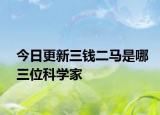 今日更新三錢(qián)二馬是哪三位科學(xué)家
