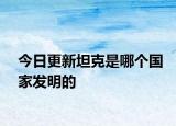 今日更新坦克是哪個(gè)國(guó)家發(fā)明的