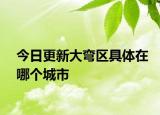 今日更新大彎區(qū)具體在哪個城市