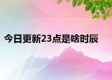 今日更新23點是啥時辰