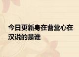 今日更新身在曹營心在漢說的是誰