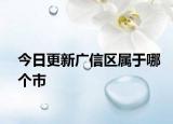 今日更新廣信區(qū)屬于哪個市