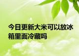 今日更新大米可以放冰箱里面冷藏嗎