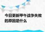 今日更新甲午戰(zhàn)爭(zhēng)失敗的原因是什么