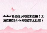 dota2老是提示網(wǎng)絡(luò)未連接（無法連接到dota2網(wǎng)絡(luò)怎么處理）