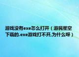 游戲沒有exe怎么打開（游民星空下載的.exe游戲打不開,為什么呀）