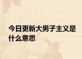 今日更新大男子主義是什么意思