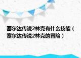 塞爾達(dá)傳說2林克有什么技能（塞爾達(dá)傳說2林克的冒險(xiǎn)）