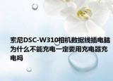 索尼DSC-W310相機(jī)數(shù)據(jù)線插電腦為什么不能充電一定要用充電器充電嗎