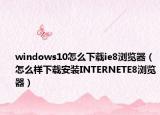 windows10怎么下載ie8瀏覽器（怎么樣下載安裝INTERNETE8瀏覽器）