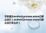 手機提示android.process.acore已停止運行（android.process.acore已停止運行怎么辦）