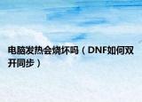 電腦發(fā)熱會燒壞嗎（DNF如何雙開同步）