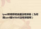 ipad嗶哩嗶哩直播沒有彈幕（為何用ipad看bilibili沒有彈幕呢）