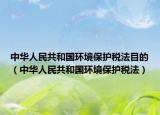 中華人民共和國(guó)環(huán)境保護(hù)稅法目的（中華人民共和國(guó)環(huán)境保護(hù)稅法）