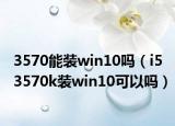 3570能裝win10嗎（i5 3570k裝win10可以嗎）