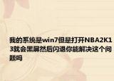 我的系統(tǒng)是win7但是打開(kāi)NBA2K13就會(huì)黑屏然后閃退你能解決這個(gè)問(wèn)題嗎
