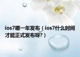 ios7哪一年發(fā)布（ios7什么時(shí)間才能正式發(fā)布呀?）