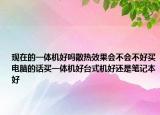 現(xiàn)在的一體機好嗎散熱效果會不會不好買電腦的話買一體機好臺式機好還是筆記本好