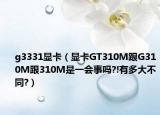 g3331顯卡（顯卡GT310M跟G310M跟310M是一會(huì)事嗎?!有多大不同?）