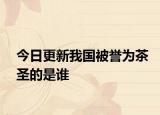今日更新我國被譽為茶圣的是誰