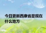 今日更新西康省是現(xiàn)在什么地方