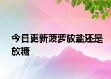 今日更新菠蘿放鹽還是放糖
