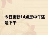 今日更新14點(diǎn)是中午還是下午
