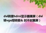 dvi轉(zhuǎn)接hdmi顯示器黑屏（dvi轉(zhuǎn)vga用轉(zhuǎn)接頭 時不時黑屏）