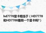 hd7770顯卡相當于（HD7770和HD7700是同一個顯卡嗎?）