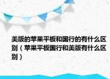 美版的蘋果平板和國行的有什么區(qū)別（蘋果平板國行和美版有什么區(qū)別）