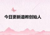 今日更新道教創(chuàng)始人