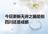 今日更新天府之國是指四川還是成都