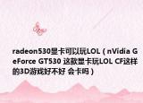 radeon530顯卡可以玩LOL（nVidia GeForce GT530 這款顯卡玩LOL CF這樣的3D游戲好不好 會卡嗎）