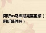 阿聽vs馬庫(kù)斯完整視頻（阿聽韓勝吶）