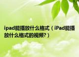 ipad能播放什么格式（iPad能播放什么格式的視頻?）