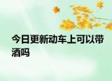 今日更新動車上可以帶酒嗎