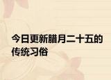 今日更新臘月二十五的傳統(tǒng)習(xí)俗