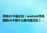 手機(jī)SD卡格式化（android手機(jī)用的sd卡用什么格式格式化）