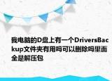 我電腦的D盤上有一個DriversBackup文件夾有用嗎可以刪除嗎里面全是解壓包