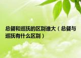 總督和巡撫的區(qū)別誰大（總督與巡撫有什么區(qū)別）