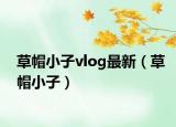 草帽小子vlog最新（草帽小子）
